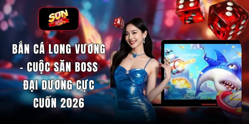 Bắn Cá Long Vương – Cuộc Săn Boss Đại Dương Cực Cuốn 2026