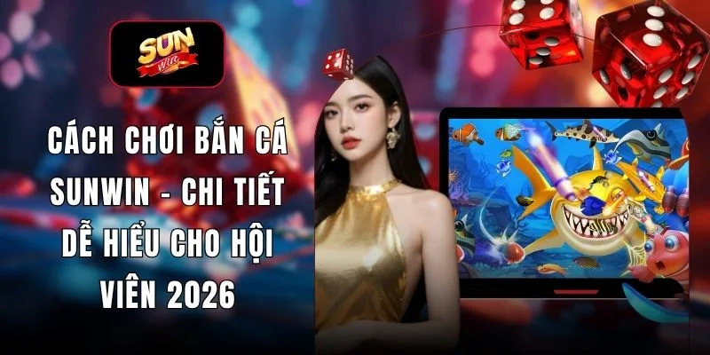 Cách Chơi Bắn Cá SUNWIN - Chi Tiết Dễ Hiểu Cho Hội Viên 2026