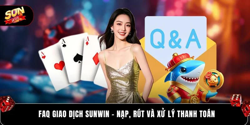 FAQ giao dịch SUNWIN - nạp, rút và xử lý thanh toán