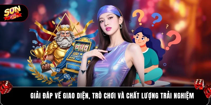 Giải đáp về giao diện, trò chơi và chất lượng trải nghiệm