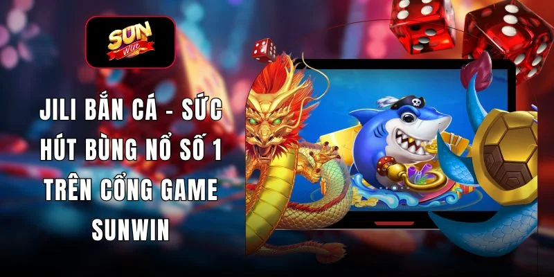 Jili Bắn Cá - Sức Hút Bùng Nổ Số 1 Trên Cổng Game SUNWIN