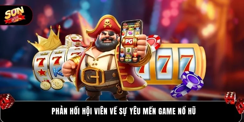 Phản hồi hội viên về sự yêu mến game nổ hũ